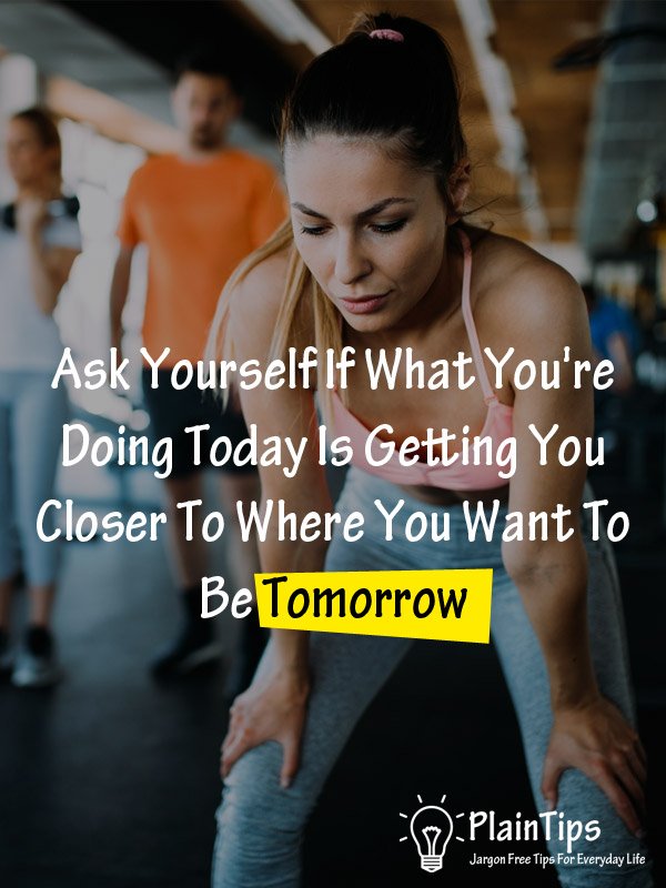 Ask Yourself If What You're Doing Today Is Getting You Closer To Where You Want To Be Tomorrow